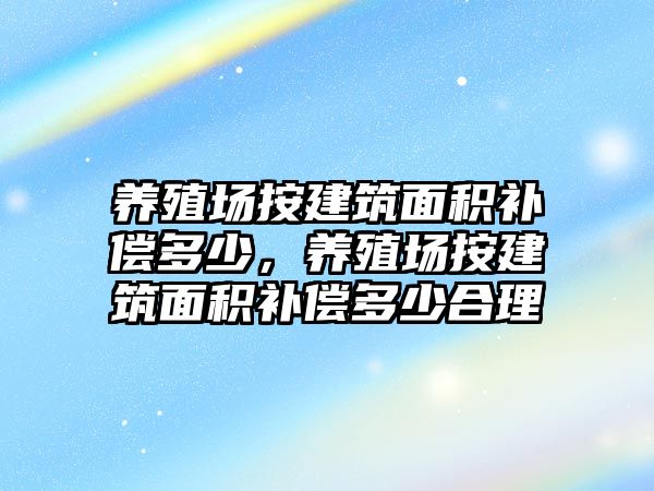 養(yǎng)殖場按建筑面積補償多少，養(yǎng)殖場按建筑面積補償多少合理