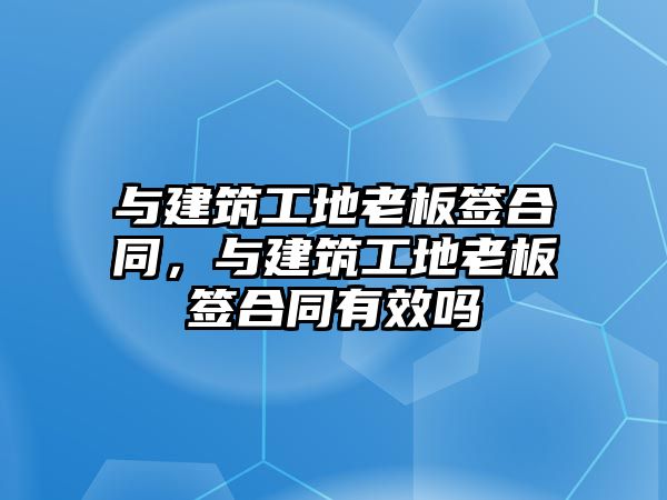 與建筑工地老板簽合同，與建筑工地老板簽合同有效嗎