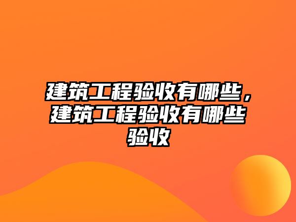 建筑工程驗收有哪些，建筑工程驗收有哪些驗收