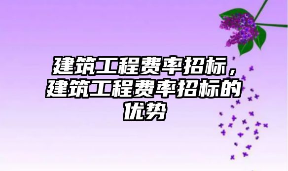 建筑工程費率招標，建筑工程費率招標的優(yōu)勢