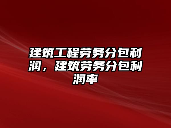 建筑工程勞務(wù)分包利潤，建筑勞務(wù)分包利潤率