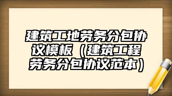 建筑工地勞務(wù)分包協(xié)議模板（建筑工程勞務(wù)分包協(xié)議范本）