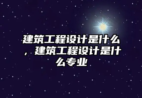 建筑工程設(shè)計(jì)是什么，建筑工程設(shè)計(jì)是什么專(zhuān)業(yè)