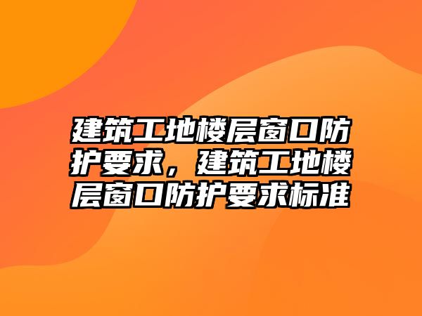 建筑工地樓層窗口防護要求，建筑工地樓層窗口防護要求標準