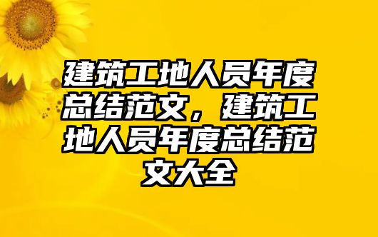 建筑工地人員年度總結(jié)范文，建筑工地人員年度總結(jié)范文大全