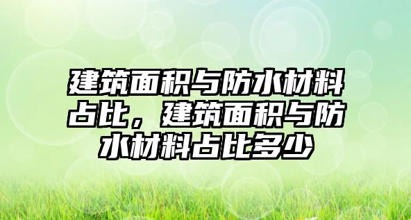 建筑面積與防水材料占比，建筑面積與防水材料占比多少