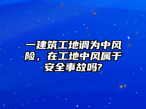 一建筑工地調(diào)為中風(fēng)險(xiǎn)，在工地中風(fēng)屬于安全事故嗎?