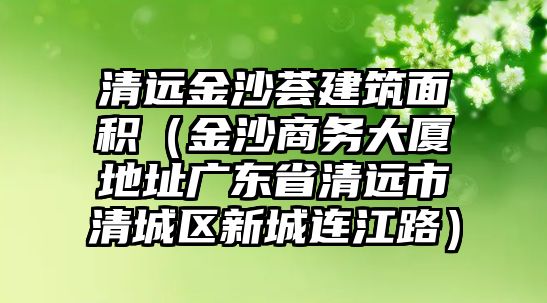 清遠(yuǎn)金沙薈建筑面積（金沙商務(wù)大廈地址廣東省清遠(yuǎn)市清城區(qū)新城連江路）