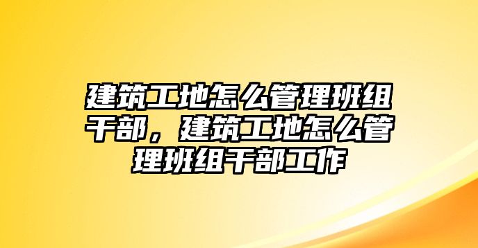 建筑工地怎么管理班組干部，建筑工地怎么管理班組干部工作