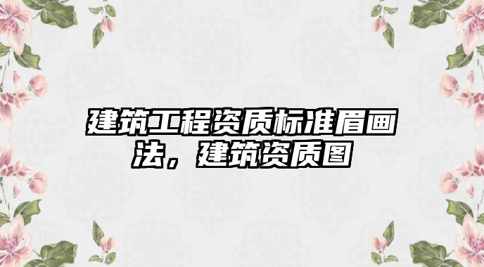 建筑工程資質(zhì)標(biāo)準(zhǔn)眉畫法，建筑資質(zhì)圖