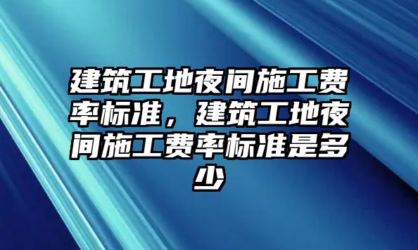 建筑工地夜間施工費(fèi)率標(biāo)準(zhǔn)，建筑工地夜間施工費(fèi)率標(biāo)準(zhǔn)是多少