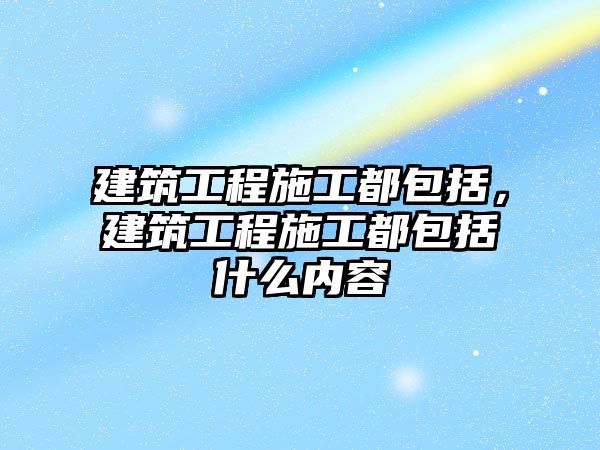 建筑工程施工都包括，建筑工程施工都包括什么內(nèi)容