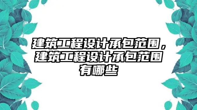 建筑工程設(shè)計(jì)承包范圍，建筑工程設(shè)計(jì)承包范圍有哪些