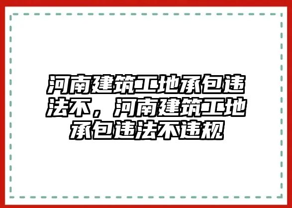 河南建筑工地承包違法不，河南建筑工地承包違法不違規(guī)