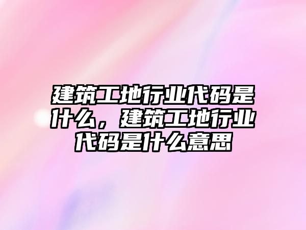 建筑工地行業(yè)代碼是什么，建筑工地行業(yè)代碼是什么意思