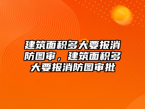 建筑面積多大要報消防圖審，建筑面積多大要報消防圖審批