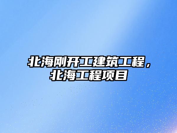 北海剛開工建筑工程，北海工程項目