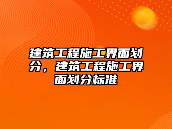 建筑工程施工界面劃分，建筑工程施工界面劃分標準