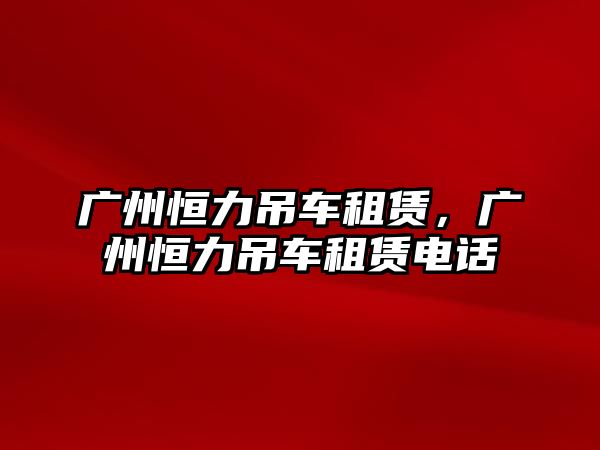 廣州恒力吊車租賃，廣州恒力吊車租賃電話