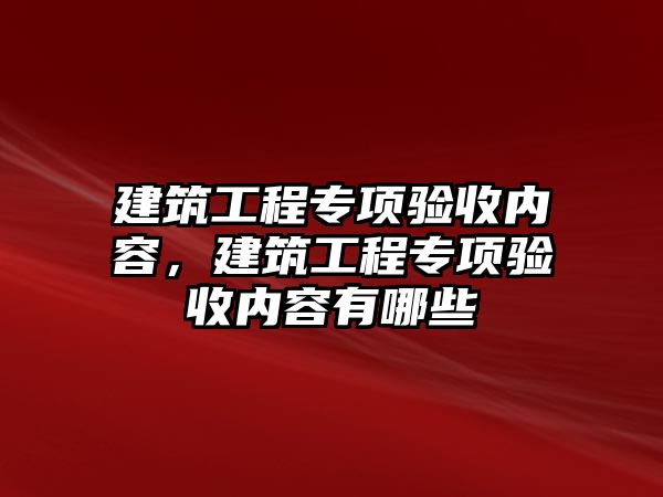 建筑工程專項驗收內(nèi)容，建筑工程專項驗收內(nèi)容有哪些