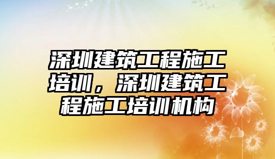 深圳建筑工程施工培訓(xùn)，深圳建筑工程施工培訓(xùn)機(jī)構(gòu)