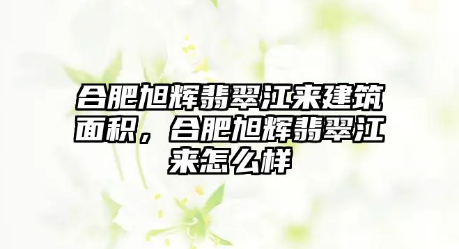 合肥旭輝翡翠江來建筑面積，合肥旭輝翡翠江來怎么樣