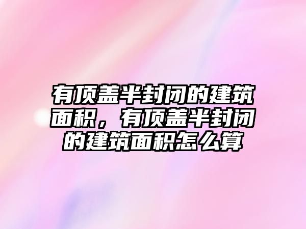 有頂蓋半封閉的建筑面積，有頂蓋半封閉的建筑面積怎么算