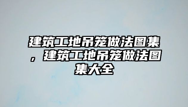 建筑工地吊籠做法圖集，建筑工地吊籠做法圖集大全