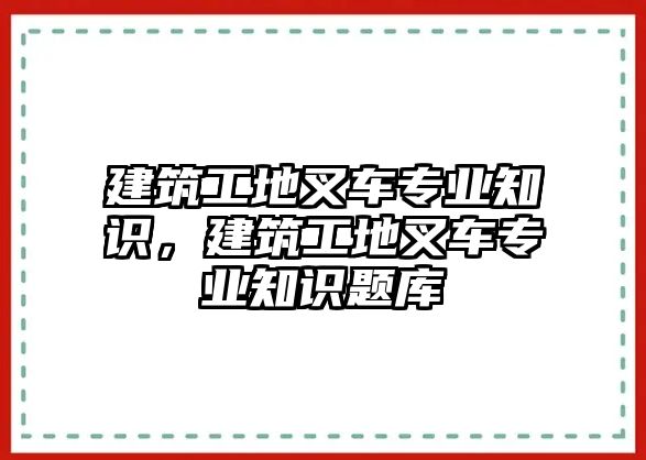 建筑工地叉車專業(yè)知識，建筑工地叉車專業(yè)知識題庫