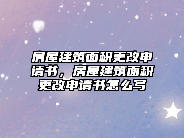 房屋建筑面積更改申請(qǐng)書，房屋建筑面積更改申請(qǐng)書怎么寫