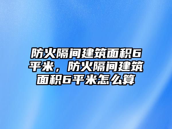 防火隔間建筑面積6平米，防火隔間建筑面積6平米怎么算