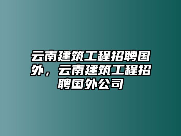 云南建筑工程招聘國外，云南建筑工程招聘國外公司