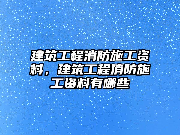 建筑工程消防施工資料，建筑工程消防施工資料有哪些