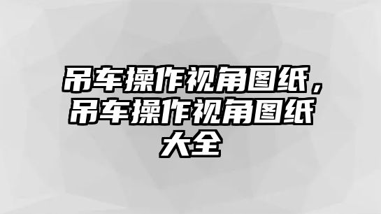 吊車操作視角圖紙，吊車操作視角圖紙大全