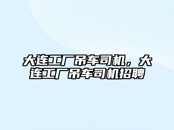 大連工廠吊車司機，大連工廠吊車司機招聘