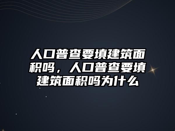 人口普查要填建筑面積嗎，人口普查要填建筑面積嗎為什么