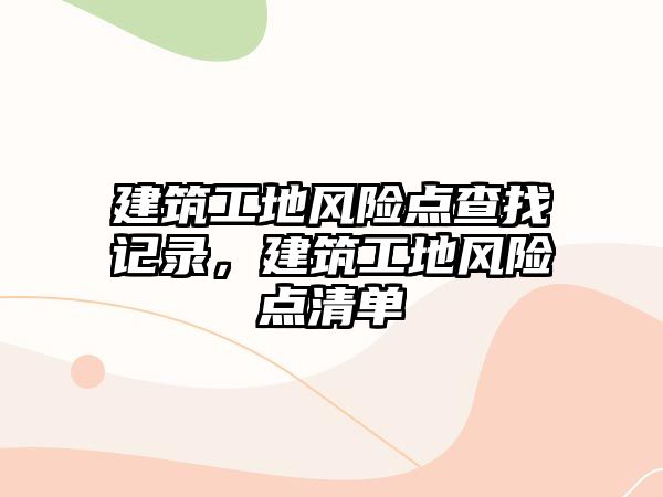 建筑工地風(fēng)險(xiǎn)點(diǎn)查找記錄，建筑工地風(fēng)險(xiǎn)點(diǎn)清單