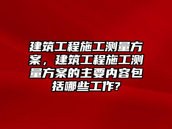 建筑工程施工測量方案，建筑工程施工測量方案的主要內(nèi)容包括哪些工作?