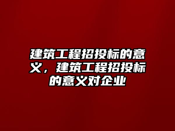 建筑工程招投標的意義，建筑工程招投標的意義對企業(yè)