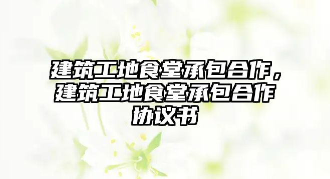 建筑工地食堂承包合作，建筑工地食堂承包合作協(xié)議書