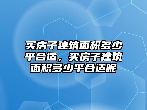 買房子建筑面積多少平合適，買房子建筑面積多少平合適呢