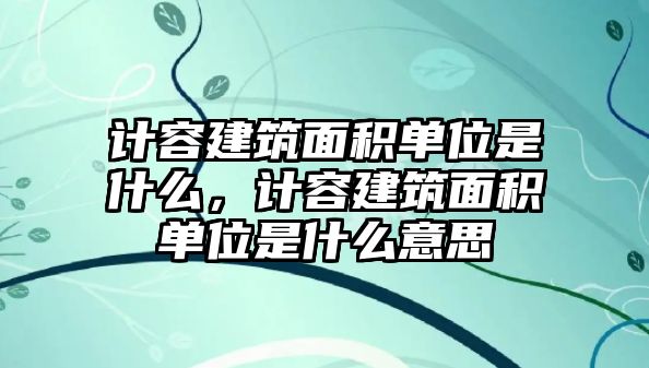 計(jì)容建筑面積單位是什么，計(jì)容建筑面積單位是什么意思