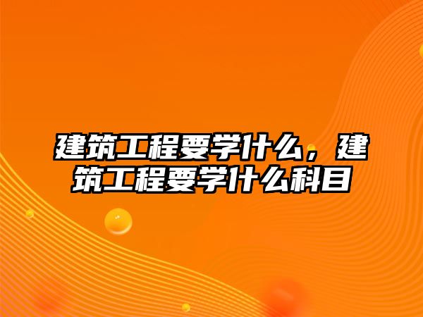 建筑工程要學(xué)什么，建筑工程要學(xué)什么科目