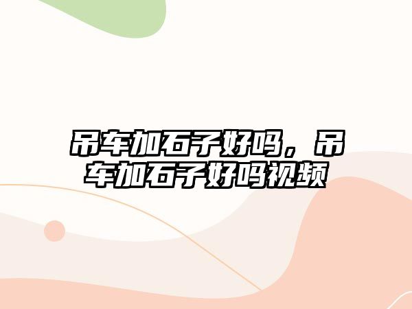 吊車加石子好嗎，吊車加石子好嗎視頻