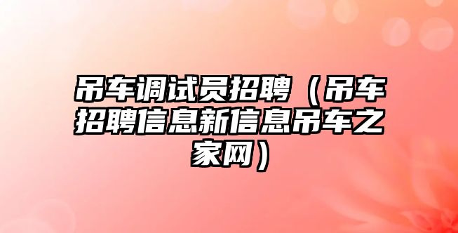 吊車調(diào)試員招聘（吊車招聘信息新信息吊車之家網(wǎng)）