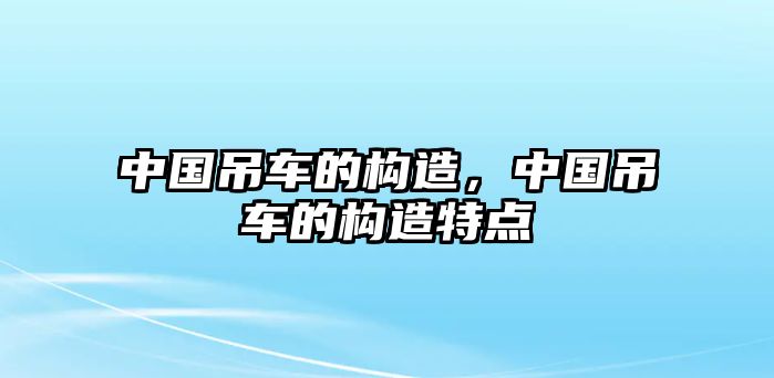 中國(guó)吊車的構(gòu)造，中國(guó)吊車的構(gòu)造特點(diǎn)