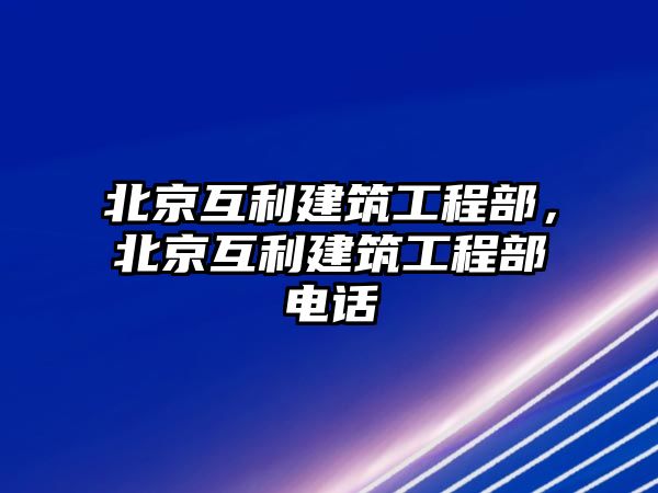 北京互利建筑工程部，北京互利建筑工程部電話