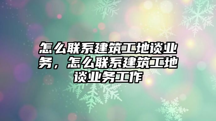 怎么聯(lián)系建筑工地談業(yè)務(wù)，怎么聯(lián)系建筑工地談業(yè)務(wù)工作