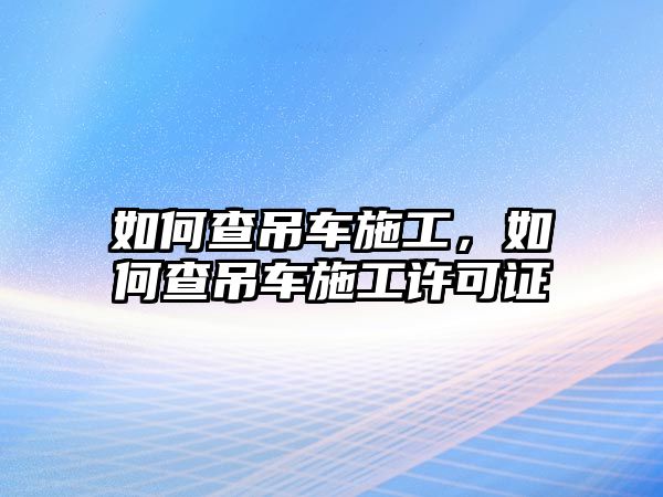 如何查吊車施工，如何查吊車施工許可證