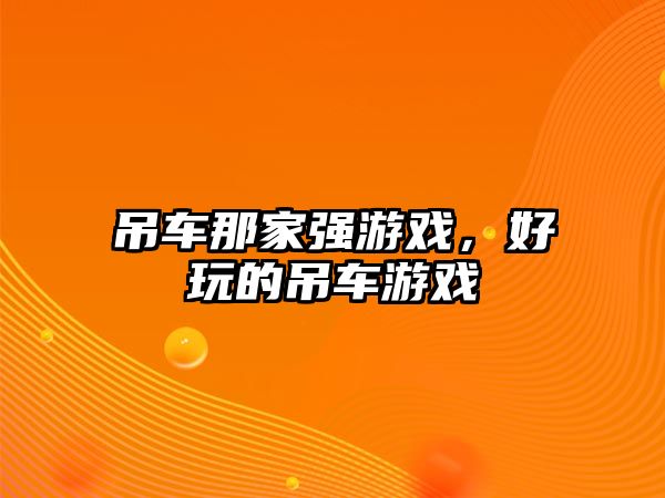 吊車那家強(qiáng)游戲，好玩的吊車游戲